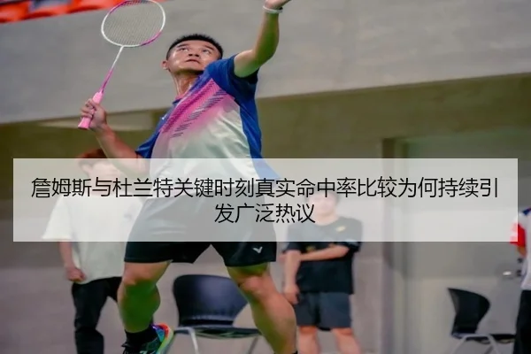 詹姆斯与杜兰特关键时刻真实命中率比较为何持续引发广泛热议
