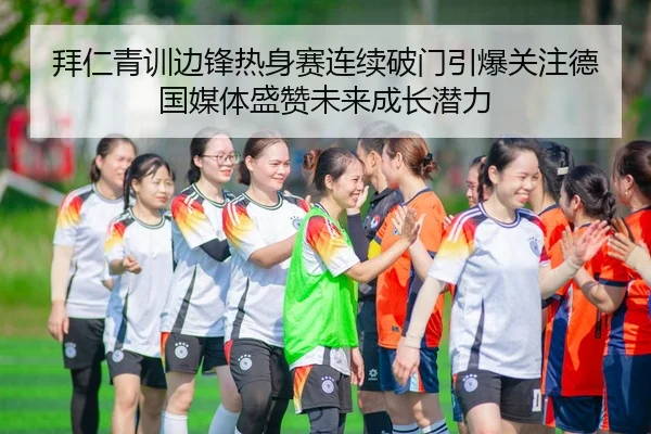 拜仁青训边锋热身赛连续破门引爆关注德国媒体盛赞未来成长潜力