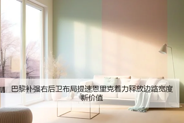 巴黎补强右后卫布局提速恩里克着力释放边路宽度新价值
