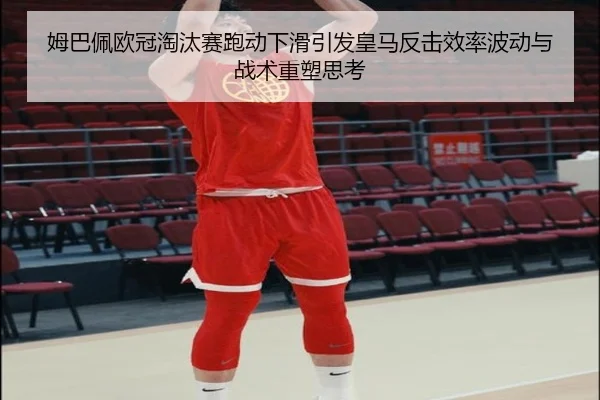 姆巴佩欧冠淘汰赛跑动下滑引发皇马反击效率波动与战术重塑思考